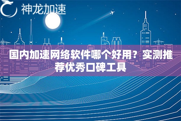 国内加速网络软件哪个好用?实测推荐优秀口碑工具 国内加速网络软件哪个好用?实测推荐优秀口碑工具