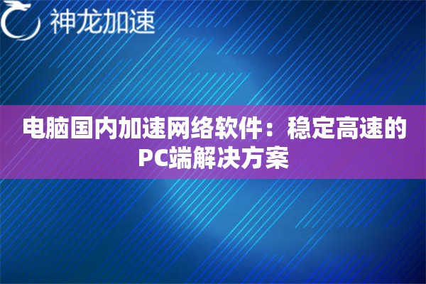 电脑国内加速网络软件:稳定高速的PC端解决方案 电脑国内加速网络软件:稳定高速的PC端解决方案