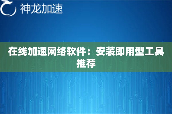 在线加速网络软件:安装即用型工具推荐 在线加速网络软件:安装即用型工具推荐