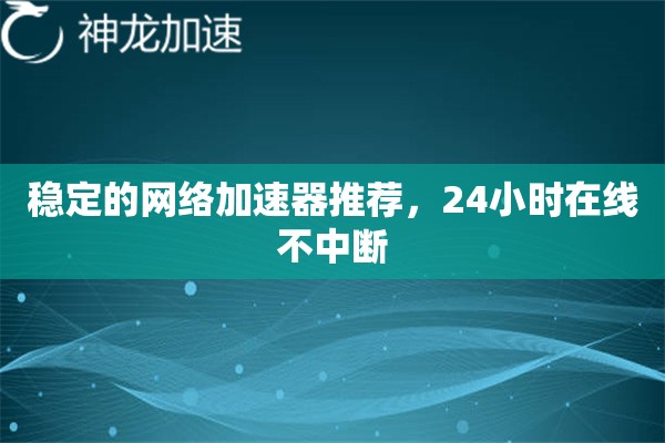 稳定的网络加速器推荐,24小时在线不中断 稳定的网络加速器推荐,24小时在线不中断