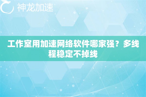 工作室用加速网络软件哪家强?多线程稳定不掉线 工作室用加速网络软件哪家强?多线程稳定不掉线