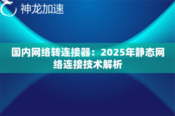 国内网络转连接器:2025年静态网络连接技术解析 国内网络转连接器:2025年静态网络连接技术解析