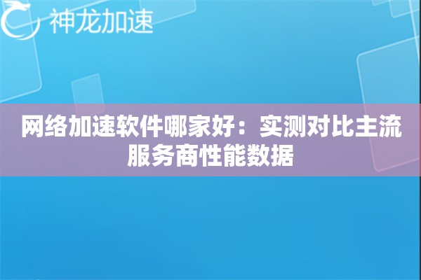网络加速软件哪家好:实测对比主流服务商性能数据 网络加速软件哪家好:实测对比主流服务商性能数据