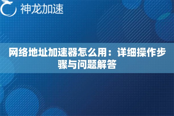 网络地址加速器怎么用:详细操作步骤与问题解答 网络地址加速器怎么用:详细操作步骤与问题解答