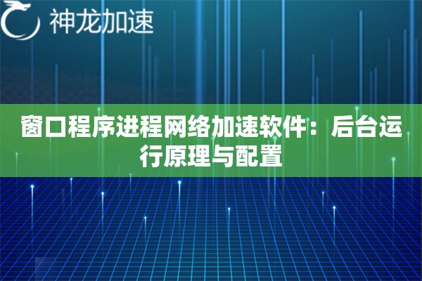 窗口程序进程网络加速软件:后台运行原理与配置 窗口程序进程网络加速软件:后台运行原理与配置